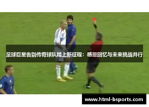 足球巨星告别传奇球队踏上新征程:感恩回忆与未来挑战并行 足球巨星告别传奇球队踏上新征程:感恩回忆与未来挑战并行