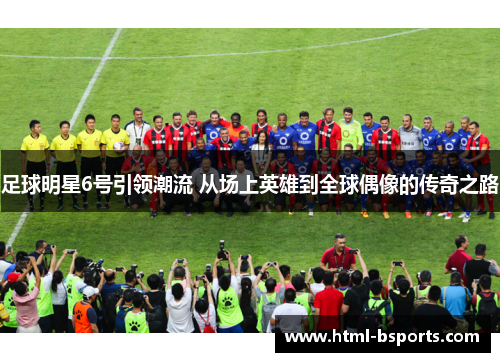 足球明星6号引领潮流 从场上英雄到全球偶像的传奇之路 足球明星6号引领潮流 从场上英雄到全球偶像的传奇之路