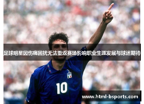 足球明星因伤痛困扰无法重返赛场影响职业生涯发展与球迷期待 足球明星因伤痛困扰无法重返赛场影响职业生涯发展与球迷期待