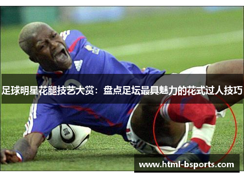 足球明星花腿技艺大赏:盘点足坛最具魅力的花式过人技巧 足球明星花腿技艺大赏:盘点足坛最具魅力的花式过人技巧