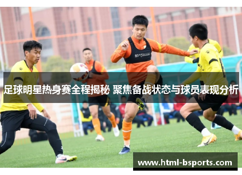 足球明星热身赛全程揭秘 聚焦备战状态与球员表现分析 足球明星热身赛全程揭秘 聚焦备战状态与球员表现分析