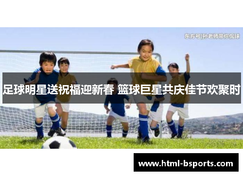 足球明星送祝福迎新春 篮球巨星共庆佳节欢聚时 足球明星送祝福迎新春 篮球巨星共庆佳节欢聚时