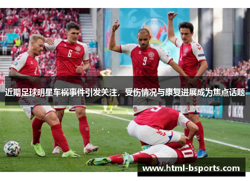 近期足球明星车祸事件引发关注,受伤情况与康复进展成为焦点话题 近期足球明星车祸事件引发关注,受伤情况与康复进展成为焦点话题