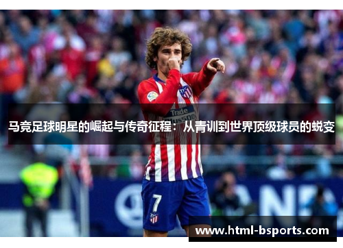 马竞足球明星的崛起与传奇征程:从青训到世界顶级球员的蜕变 马竞足球明星的崛起与传奇征程:从青训到世界顶级球员的蜕变