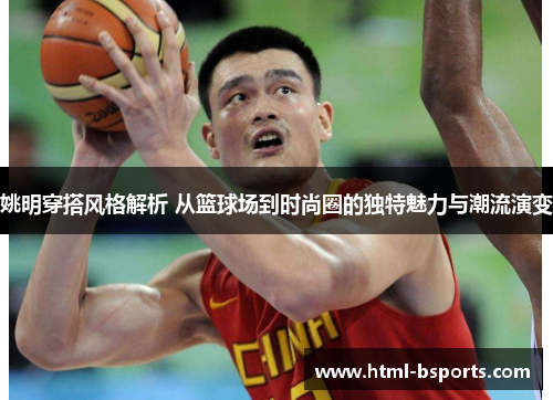 姚明穿搭风格解析 从篮球场到时尚圈的独特魅力与潮流演变 姚明穿搭风格解析 从篮球场到时尚圈的独特魅力与潮流演变