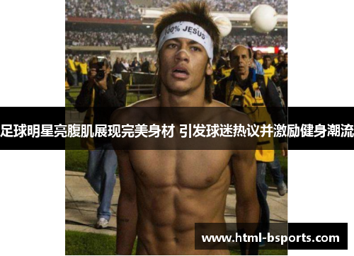 足球明星亮腹肌展现完美身材 引发球迷热议并激励健身潮流 足球明星亮腹肌展现完美身材 引发球迷热议并激励健身潮流