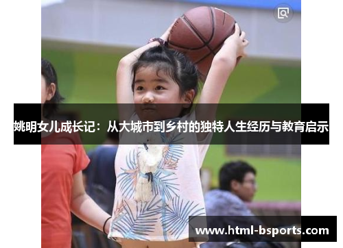 姚明女儿成长记：从大城市到乡村的独特人生经历与教育启示