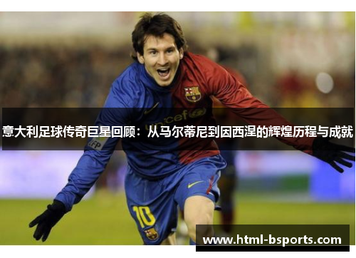 意大利足球传奇巨星回顾:从马尔蒂尼到因西涅的辉煌历程与成就 意大利足球传奇巨星回顾:从马尔蒂尼到因西涅的辉煌历程与成就