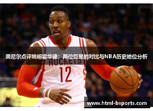 奥尼尔点评姚明霍华德:两位巨星的对比与NBA历史地位分析 奥尼尔点评姚明霍华德:两位巨星的对比与NBA历史地位分析