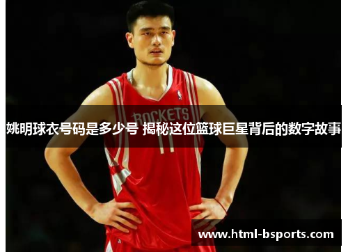 姚明球衣号码是多少号 揭秘这位篮球巨星背后的数字故事 姚明球衣号码是多少号 揭秘这位篮球巨星背后的数字故事