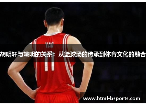 胡明轩与姚明的关系:从篮球场的传承到体育文化的融合 胡明轩与姚明的关系:从篮球场的传承到体育文化的融合