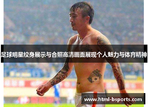 足球明星纹身展示与合照高清画面展现个人魅力与体育精神 足球明星纹身展示与合照高清画面展现个人魅力与体育精神