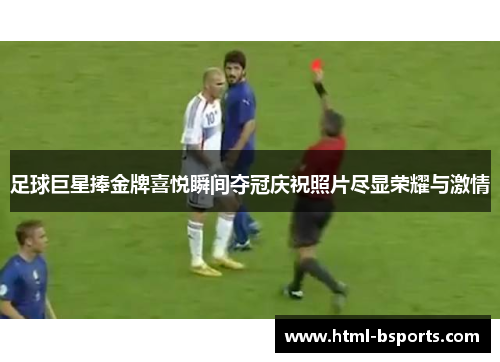 足球巨星捧金牌喜悦瞬间夺冠庆祝照片尽显荣耀与激情 足球巨星捧金牌喜悦瞬间夺冠庆祝照片尽显荣耀与激情