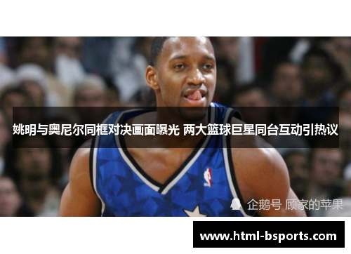 姚明与奥尼尔同框对决画面曝光 两大篮球巨星同台互动引热议