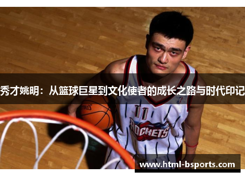 秀才姚明:从篮球巨星到文化使者的成长之路与时代印记 秀才姚明:从篮球巨星到文化使者的成长之路与时代印记