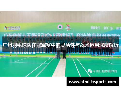 广州羽毛球队在冠军赛中的灵活性与战术运用深度解析