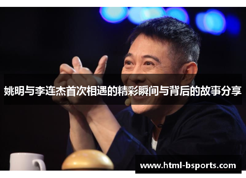 姚明与李连杰首次相遇的精彩瞬间与背后的故事分享