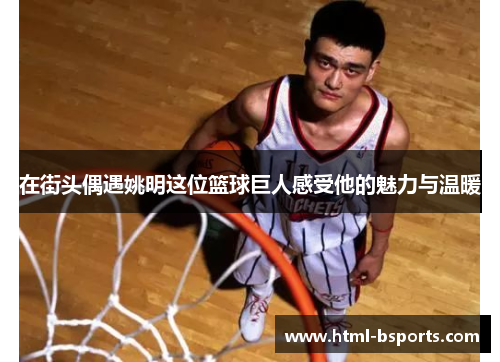 在街头偶遇姚明这位篮球巨人感受他的魅力与温暖