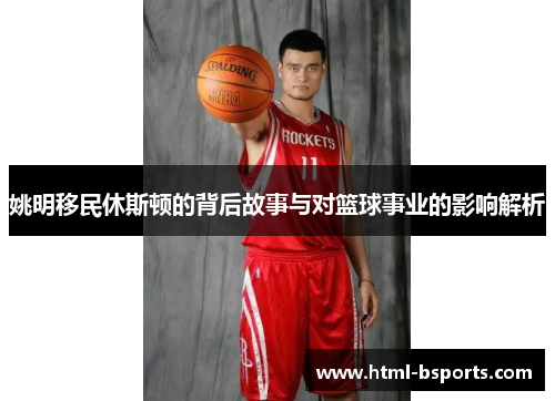 姚明移民休斯顿的背后故事与对篮球事业的影响解析