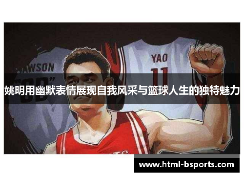 姚明用幽默表情展现自我风采与篮球人生的独特魅力