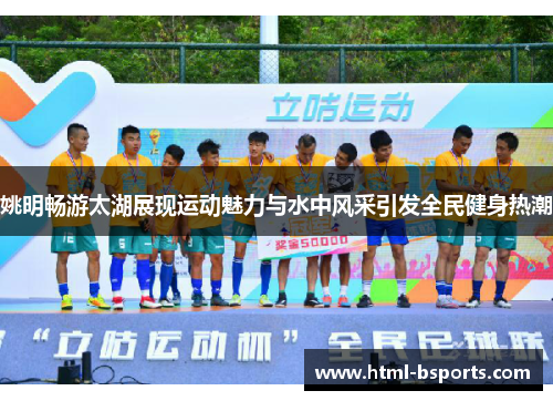 姚明畅游太湖展现运动魅力与水中风采引发全民健身热潮