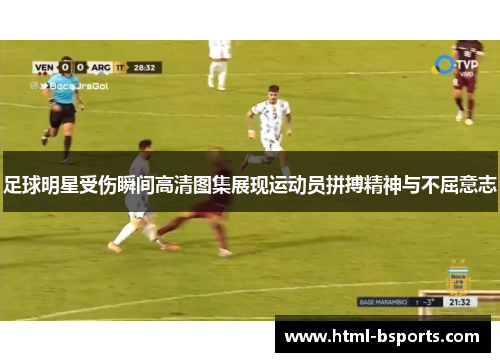 足球明星受伤瞬间高清图集展现运动员拼搏精神与不屈意志