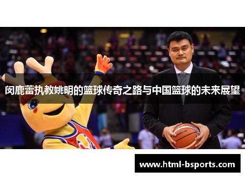 闵鹿蕾执教姚明的篮球传奇之路与中国篮球的未来展望