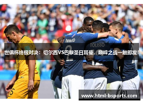 世俱杯终极对决:切尔西VS巴黎圣日耳曼,巅峰之战一触即发! 世俱杯终极对决:切尔西VS巴黎圣日耳曼,巅峰之战一触即发!
