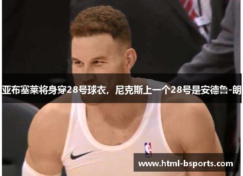 亚布塞莱将身穿28号球衣，尼克斯上一个28号是安德鲁-朗