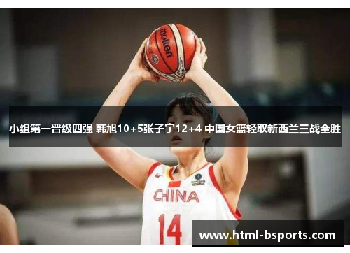 小组第一晋级四强 韩旭10+5张子宇12+4 中国女篮轻取新西兰三战全胜