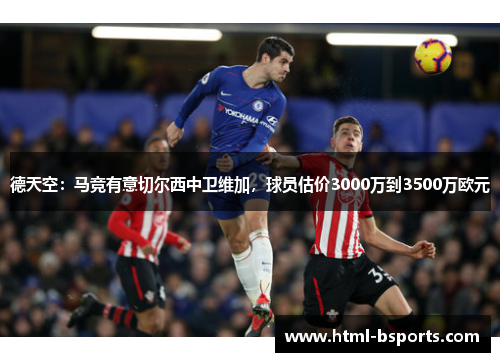 德天空:马竞有意切尔西中卫维加,球员估价3000万到3500万欧元 德天空:马竞有意切尔西中卫维加,球员估价3000万到3500万欧元