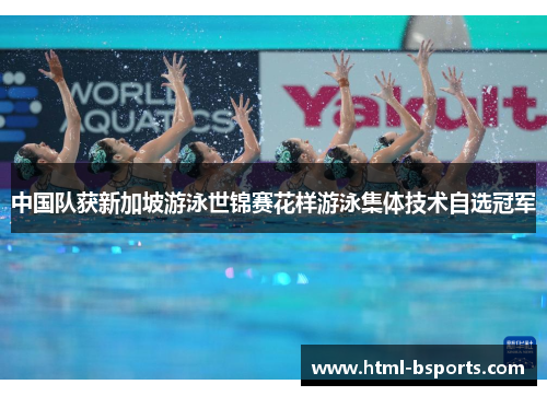 中国队获新加坡游泳世锦赛花样游泳集体技术自选冠军 中国队获新加坡游泳世锦赛花样游泳集体技术自选冠军