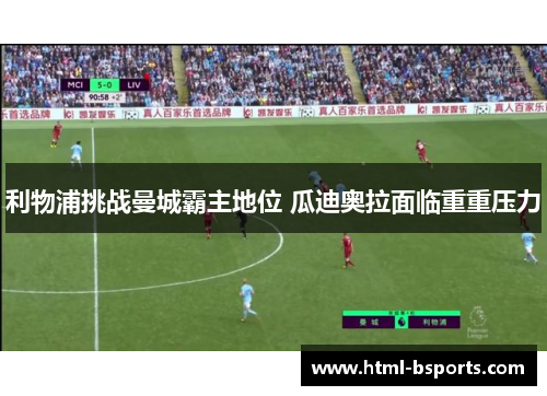 利物浦挑战曼城霸主地位 瓜迪奥拉面临重重压力 利物浦挑战曼城霸主地位 瓜迪奥拉面临重重压力
