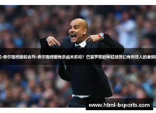 托尼·费尔南德斯和吉列·费尔南德斯有亲戚关系吗?巴塞罗那的年轻球员们有着惊人的家族联系 托尼·费尔南德斯和吉列·费尔南德斯有亲戚关系吗?巴塞罗那的年轻球员们有着惊人的家族联系