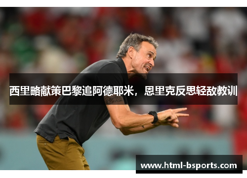 西里略献策巴黎追阿德耶米,恩里克反思轻敌教训 西里略献策巴黎追阿德耶米,恩里克反思轻敌教训